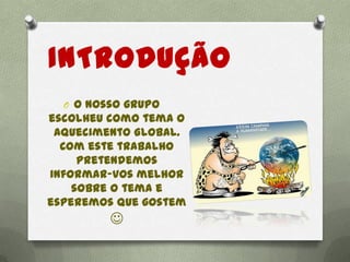 INTRODUÇÃO
O O nosso grupo
escolheu como tema o
Aquecimento Global.
Com este trabalho
pretendemos
informar-vos melhor
sobre o tema e
esperemos que gostem

 