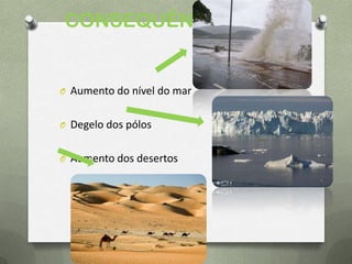 CONSEQUÊNCIAS:
O Aumento do nível do mar
O Degelo dos pólos
O Aumento dos desertos
 
