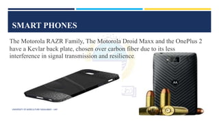 SMART PHONES
The Motorola RAZR Family, The Motorola Droid Maxx and the OnePlus 2
have a Kevlar back plate, chosen over carbon fiber due to its less
interference in signal transmission and resilience.
UNIVERSITY OF AGRICULTURE FAISALABAD – UAF
 