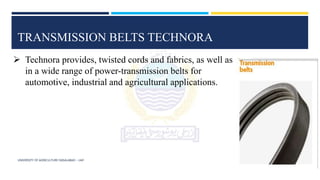 UNIVERSITY OF AGRICULTURE FAISALABAD – UAF
TRANSMISSION BELTS TECHNORA
 Technora provides, twisted cords and fabrics, as well as
in a wide range of power-transmission belts for
automotive, industrial and agricultural applications.
 