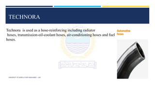 UNIVERSITY OF AGRICULTURE FAISALABAD – UAF
TECHNORA
Technora is used as a hose-reinforcing including radiator
hoses, transmission-oil-coolant hoses, air-conditioning hoses and fuel
hoses.
 