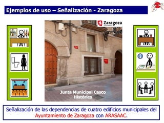 Ejemplos de uso – Señalización - Zaragoza

Junta Municipal Casco
Histórico

Señalización de las dependencias de cuatro edificios municipales del
Ayuntamiento de Zaragoza con ARASAAC.

 