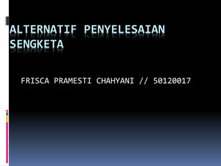 ALTERNATIF PENYELESAIAN
SENGKETA
FRISCA PRAMESTI CHAHYANI // 50120017
 