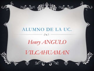 ALUMNO DE LA UC.
Henry ANGULO
VILCAHUAMAN
 