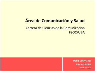 Área de Comunicación y Salud
Carrera de Ciencias de la Comunicación
                             FSOC/UBA




                              MÓNICA PETRACCI
                                MILCA CUBERLI
                                   IANINA LOIS
 