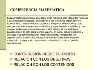 COMPETENCIA MATEMÁTICA   <ul><li>CONTRIBUCIÓN DESDE EL ÁMBITO </li></ul><ul><li>RELACIÓN CON LOS OBJETIVOS </li></ul><ul><...