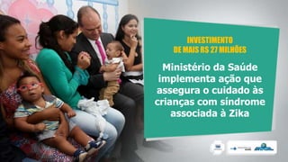 Ministério da Saúde
implementa ação que
assegura o cuidado às
crianças com síndrome
associada à Zika
INVESTIMENTO
DE MAIS R$ 27 MILHÕES
 