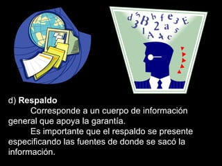 d)  Respaldo Corresponde a un cuerpo de información general que apoya la garantía.  Es importante que el respaldo se presente especificando las fuentes de donde se sacó la información. 