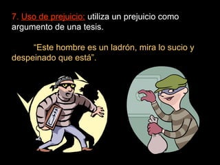 7.  Uso de prejuicio:   utiliza un prejuicio como argumento de una tesis. “ Este hombre es un ladrón, mira lo sucio y despeinado que está”. 