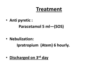 Treatment
• Anti pyretic :
Paracetamol 5 ml—(SOS)
• Nebulization:
Ipratropium (Atem) 6 hourly.
• Discharged on 3rd day
 