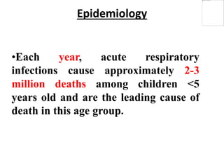Epidemiology
•Each year, acute respiratory
infections cause approximately 2-3
million deaths among children <5
years old and are the leading cause of
death in this age group.
 