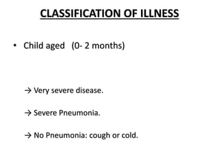 CLASSIFICATION OF ILLNESS
• Child aged (0- 2 months)
→ Very severe disease.
→ Severe Pneumonia.
→ No Pneumonia: cough or cold.
 