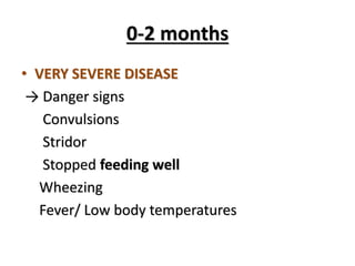 0-2 months
• VERY SEVERE DISEASE
→ Danger signs
Convulsions
Stridor
Stopped feeding well
Wheezing
Fever/ Low body temperatures
 