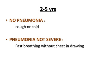 2-5 yrs
• NO PNEUMONIA :
cough or cold
• PNEUMONIA NOT SEVERE :
Fast breathing without chest in drawing
 