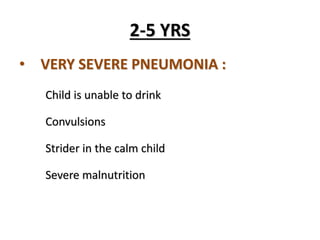 2-5 YRS
• VERY SEVERE PNEUMONIA :
Child is unable to drink
Convulsions
Strider in the calm child
Severe malnutrition
 