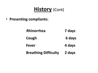 History (Cont)
• Presenting compliants:
Rhinorrhea 7 days
Cough 6 days
Fever 4 days
Breathing Difficulty 2 days
 