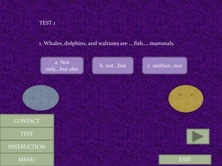 EXIT
TEST 1
1. Whales, dolphins, and walruses are ….fish…..mammals.
a. Not
only...but also
b. not…but c. neither…nor
MENU
CONTACT
TEST
INSTRUCTION