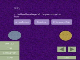 EXIT
TEST 3
3. …had hotel housekeeper left…the guests entered the
room.
A. Hardly…then B. And…so C. No sooner…Than
MENU
CONTACT
TEST
INSTRUCTION