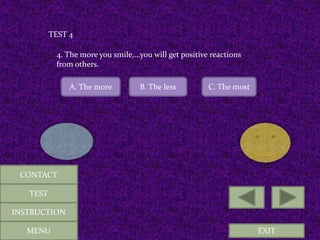 EXIT
TEST 4
4. The more you smile,…you will get positive reactions
from others.
A. The more B. The less C. The most
MENU
CONTACT
TEST
INSTRUCTION