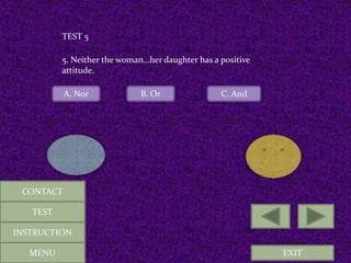 EXIT
TEST 5
5. Neither the woman…her daughter has a positive
attitude.
A. Nor B. Or C. And
MENU
CONTACT
TEST
INSTRUCTION