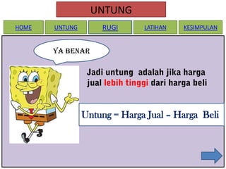 UNTUNG
HOME

RUGI

UNTUNG

LATIHAN

KESIMPULAN

Ya Benar

Untung = Harga Jual – Harga Beli

 