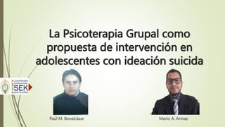 La Psicoterapia Grupal como
propuesta de intervención en
adolescentes con ideación suicida
Paúl M. Benalcázar Mario A. Armas
 