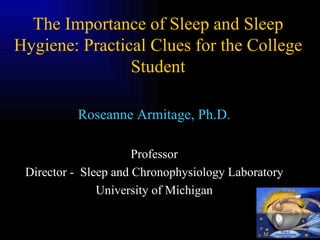 The Importance of Sleep and Sleep Hygiene: Practical Clues for the College Student Roseanne Armitage, Ph.D . Professor Director -  Sleep and Chronophysiology Laboratory University of Michigan M Sleep &  Chronophysiology  Laboratory 