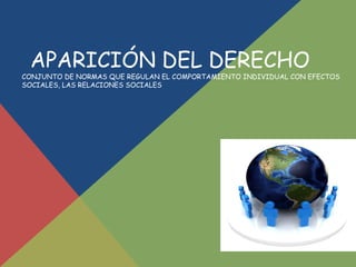 APARICIÓN DEL DERECHO 
CONJUNTO DE NORMAS QUE REGULAN EL COMPORTAMIENTO INDIVIDUAL CON EFECTOS 
SOCIALES, LAS RELACIONES SOCIALES 
 
