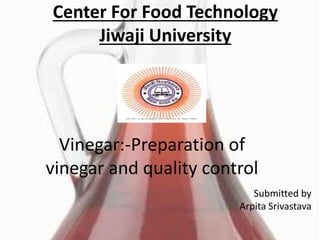 Center For Food Technology
Jiwaji University
Vinegar:-Preparation of
vinegar and quality control
Submitted by
Arpita Srivastava
 
