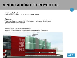 Coordinación: Mto. Miguel Angel Téllez  Equipo: Ana Eunice Ortíz +Angie deAntuñano + Deneb Sarmiento VINCULACIÓN DE PROYECTOS Arq ARQ 4 PROYECTOS VI  ESCUADRÓN DE RESCATE Y URGENCIAS MÉDICAS Alcances:   Presentación ante medios de información y selección de proyecto ganador para la construcción. 