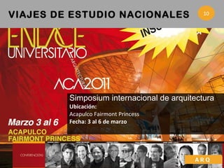 Simposium internacional de arquitectura Ubicación:  Acapulco Fairmont Princess Fecha: 3 al 6 de marzo VIAJES DE ESTUDIO  NACIONALES   ARQ 10 