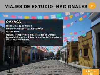 VIAJES DE ESTUDIO  NACIONALES  ARQ + LDI OAXACA Fecha: 10 al 13 de Marzo  Itinerario: M éxico - Oaxaca- México Costo $2400 Incluye: transporte de lujo, traslados en Oaxaca, hospedaje 3 noches, 3 desayunos tipo buffet, guías en Mitla, Montealban etc. 10 