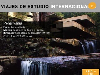 VIAJES DE ESTUDIO  INTERNACIONALES   3 ARQ + LDI Pensilvania Fecha:  Semana Santa Materia:  Seminario de Teoría e Historia Itinerario:  Visita a Obra de Frank Lloyd Wright Costo: Aprox $20,000 pesos 10 