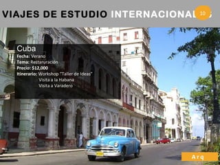 Cuba Fecha:  Verano Tema:  Restaruración Precio: $12,000 Itinerario:  Workshop “Taller de Ideas” Visita a la Habana Visita a Varadero VIAJES DE ESTUDIO  INTERNACIONALES   3 Arq  10 