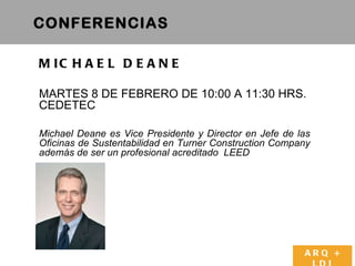 MICHAEL DEANE   MARTES 8 DE FEBRERO DE 10:00 A 11:30 HRS. CEDETEC Michael Deane es Vice Presidente y Director en Jefe de las Oficinas de Sustentabilidad en Turner Construction Company adem ás de ser un profesional acreditado  LEED CONFERENCIAS  ARQ + LDI 