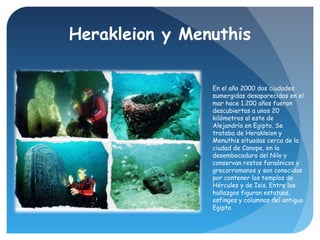 Herakleion y Menuthis
En el año 2000 dos ciudades
sumergidas desaparecidas en el
mar hace 1.200 años fueron
descubiertas a...