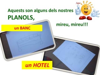 un BANC
Aquests son alguns dels nostres
PLANOLS,
mireu, mireu!!!
un HOTEL
 