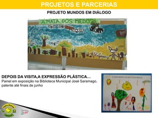 PROJETOS E PARCERIAS
                           PROJETO MUNDOS EM DIÁLOGO




DEPOIS DA VISITA,A EXPRESSÃO PLÁSTICA…
Painel em exposição na Biblioteca Municipal José Saramago,
patente até finais de junho
 