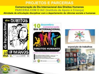 PROJETOS E PARCERIAS
          Comemoração do Dia Internacional dos Direitos Humanos
          PARCERIA COM O IAC (Instituto de Apoio à Criança)
Atividade de articulação disciplinar com o departamento de ciências sociais e humanas




                                                           exposição de trabalhos
 