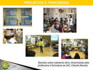 PROJETOS E PARCERIAS




      Sessões sobre cidadania ativa, dinamizadas pela
      professora e formadora do IAC, Cláudia Manata
 