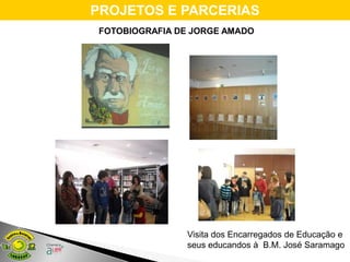 PROJETOS E PARCERIAS
FOTOBIOGRAFIA DE JORGE AMADO




               Visita dos Encarregados de Educação e
               seus educandos à B.M. José Saramago
 