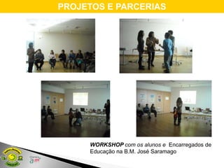 PROJETOS E PARCERIAS




     WORKSHOP com os alunos e Encarregados de
     Educação na B.M. José Saramago
 