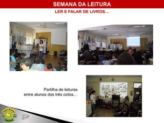 SEMANA DA LEITURA
                 LER E FALAR DE LIVROS…




           Partilha de leituras
entre alunos dos três ciclos…
 