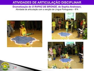 ATIVIDADES DE ARTICULAÇÃO DISCIPLINAR
Dramatização de O RAPAZ DE BRONZE, de Sophia Andresen,
  Atividade de articulação com a secção de Língua Portuguesa – 6ºA
 