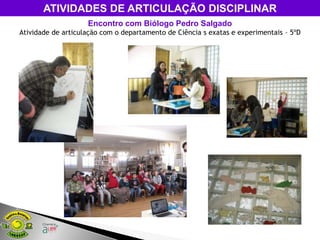 ATIVIDADES DE ARTICULAÇÃO DISCIPLINAR
                    Encontro com Biólogo Pedro Salgado
Atividade de articulação com o departamento de Ciência s exatas e experimentais – 5ºD
 
