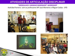 ATIVIDADES DE ARTICULAÇÃO DISCIPLINAR
             “MERGULHO E ANIMAIS MARINHOS”-WORKSHOP
Asdrúbal Ferreira com os professores Mª José Monteiro e Miguel Caldas - 6ºD
 