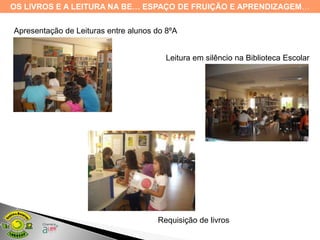 OS LIVROS E A LEITURA NA BE… ESPAÇO DE FRUIÇÃO E APRENDIZAGEM…


Apresentação de Leituras entre alunos do 8ºA


                                        Leitura em silêncio na Biblioteca Escolar




                                      Requisição de livros
 