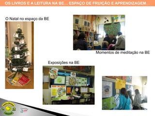 OS LIVROS E A LEITURA NA BE… ESPAÇO DE FRUIÇÃO E APRENDIZAGEM…



O Natal no espaço da BE




                                         Momentos de meditação na BE

                      Exposições na BE
 