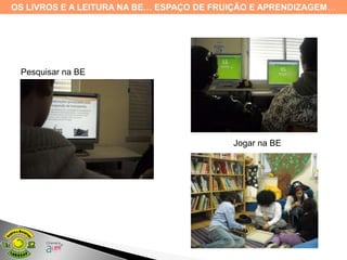 OS LIVROS E A LEITURA NA BE… ESPAÇO DE FRUIÇÃO E APRENDIZAGEM…




 Pesquisar na BE




                                          Jogar na BE
 