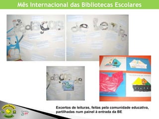 Mês Internacional das Bibliotecas Escolares




             Excertos de leituras, feitas pela comunidade educativa,
             partilhadas num painel à entrada da BE
 